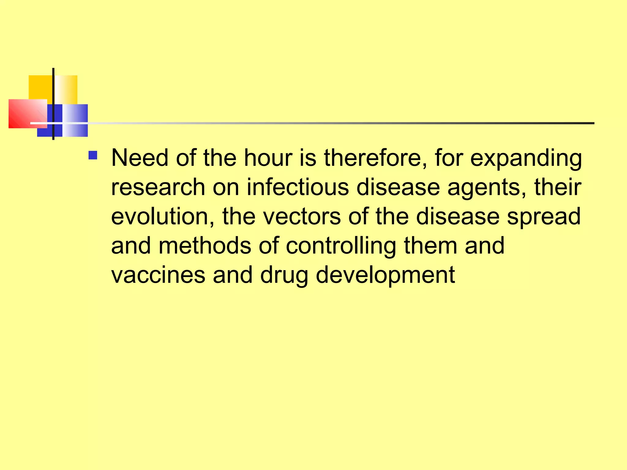  Need of the hour is therefore, for expanding
research on infectious disease agents, their
evolution, the vectors of the disease spread
and methods of controlling them and
vaccines and drug development
 