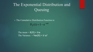 The Exponential Distribution and
Queuing
 The Cumulative Distribution Function is:
The mean = E[T] = 1/
The Variance = Var[T] = 1/ 2
t
T e1)t(F 

 