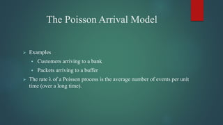 The Poisson Arrival Model
 Examples
 Customers arriving to a bank
 Packets arriving to a buffer
 The rate λ of a Poisson process is the average number of events per unit
time (over a long time).
 