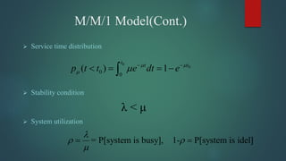 M/M/1 Model(Cont.)
 Service time distribution
 Stability condition
λ < μ
 System utilization
0
0
0 0
( ) 1
t
tt
p t t e dt e 
  
   
= P[system is busy], 1- P[system is idel]

 

 
 