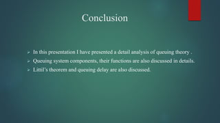 Conclusion
 In this presentation I have presented a detail analysis of queuing theory .
 Queuing system components, their functions are also discussed in details.
 Littil’s theorem and queuing delay are also discussed.
 