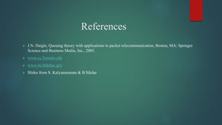 References
 J.N. Daigle, Queuing theory with applications to packet telecommunication, Boston, MA: Springer
Science and Business Media, Inc., 2005.
 www.cs.Toronto.edu
 www.its.bldrdoc.gov
 Slides from S. Kalyanaraman & B.Sikdar
 