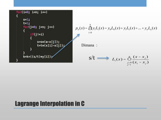 Lagrange Interpolation in C
pn (x) = yiLi (x) =
i=0
n
å y0L0 (x)+ y1L1(x)+...+ ynLn (x)
Dimana :
s/t Li (x) = Õ
j=0
j¹i
n (x - xj )
(xi - xj )
 
