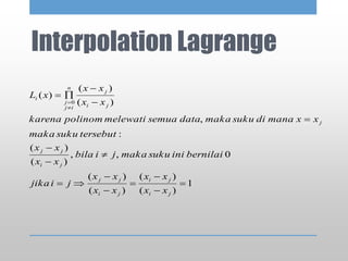 Interpolation Lagrange
1
)(
)(
)(
)(
0,,
)(
)(
:
,
)(
)(
)(
0
















ji
ji
ji
jj
ji
jj
j
ji
j
n
ij
j
i
xx
xx
xx
xx
jijika
bernilaiinisukumakajibila
xx
xx
tersebutsukumaka
xxmanadisukumakadatasemuamelewatipolinomkarena
xx
xx
xL
 