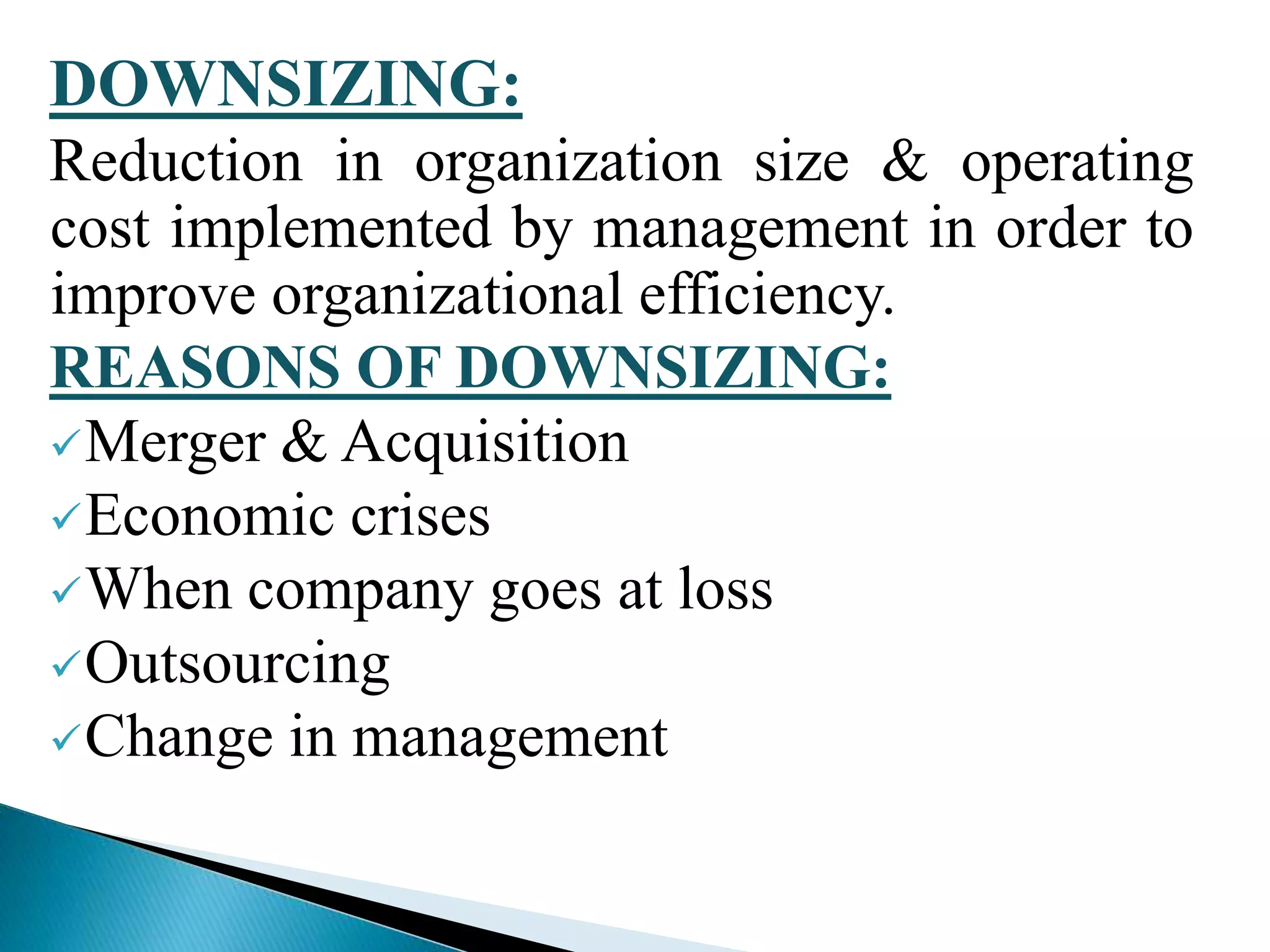 DOWNSIZING:
Reduction in organization size & operating
cost implemented by management in order to
improve organizational efficiency.
REASONS OF DOWNSIZING:
Merger & Acquisition
Economic crises
When company goes at loss
Outsourcing
Change in management
 
