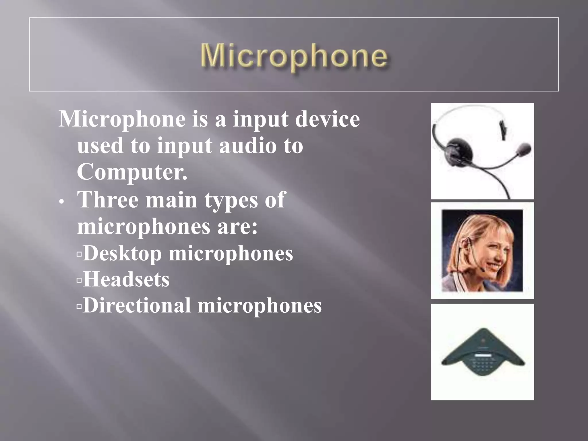 Microphone is a input device
used to input audio to
Computer.
• Three main types of
microphones are:
Desktop microphones
Headsets
Directional microphones
 