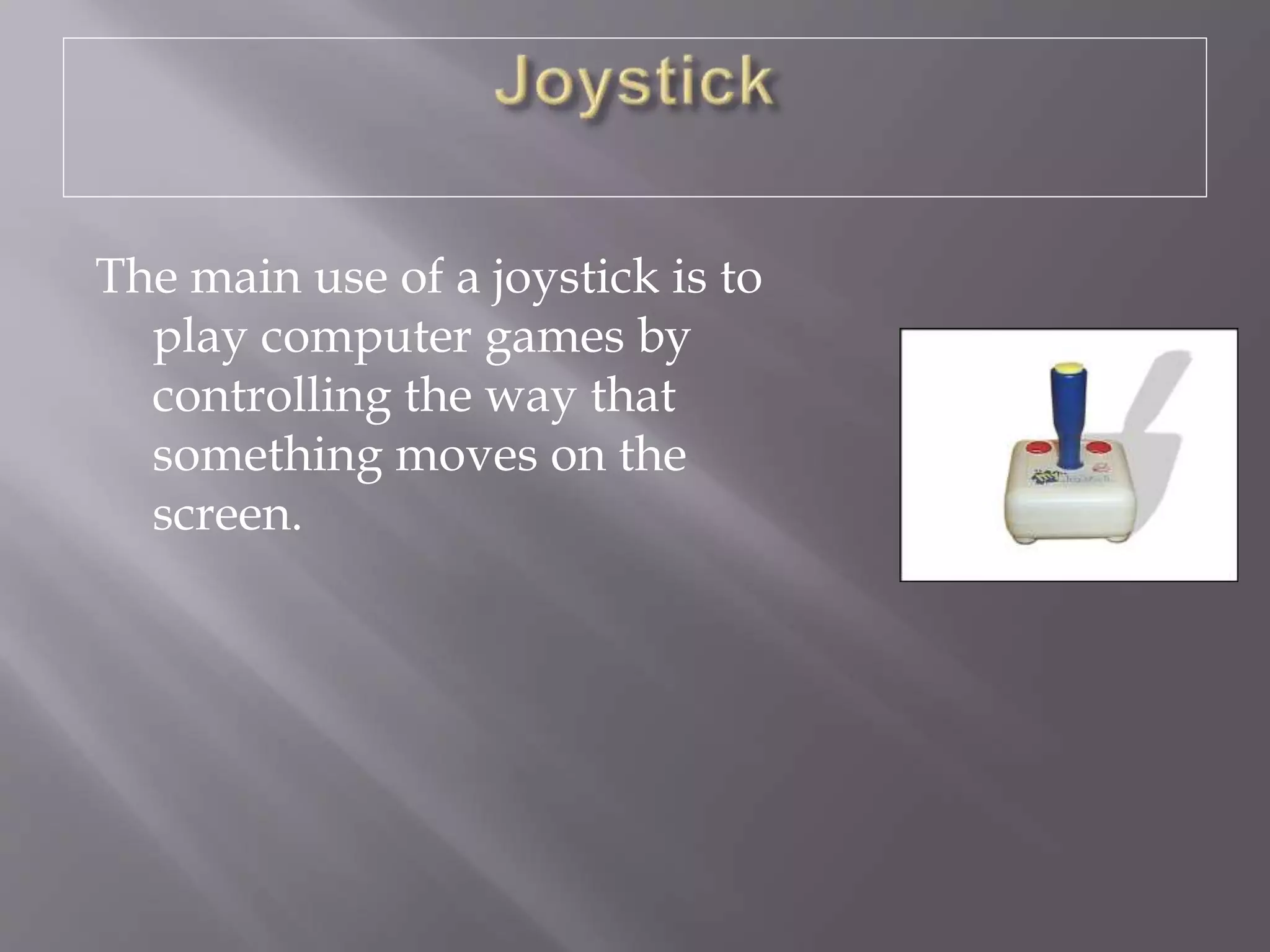 The main use of a joystick is to
play computer games by
controlling the way that
something moves on the
screen.
 