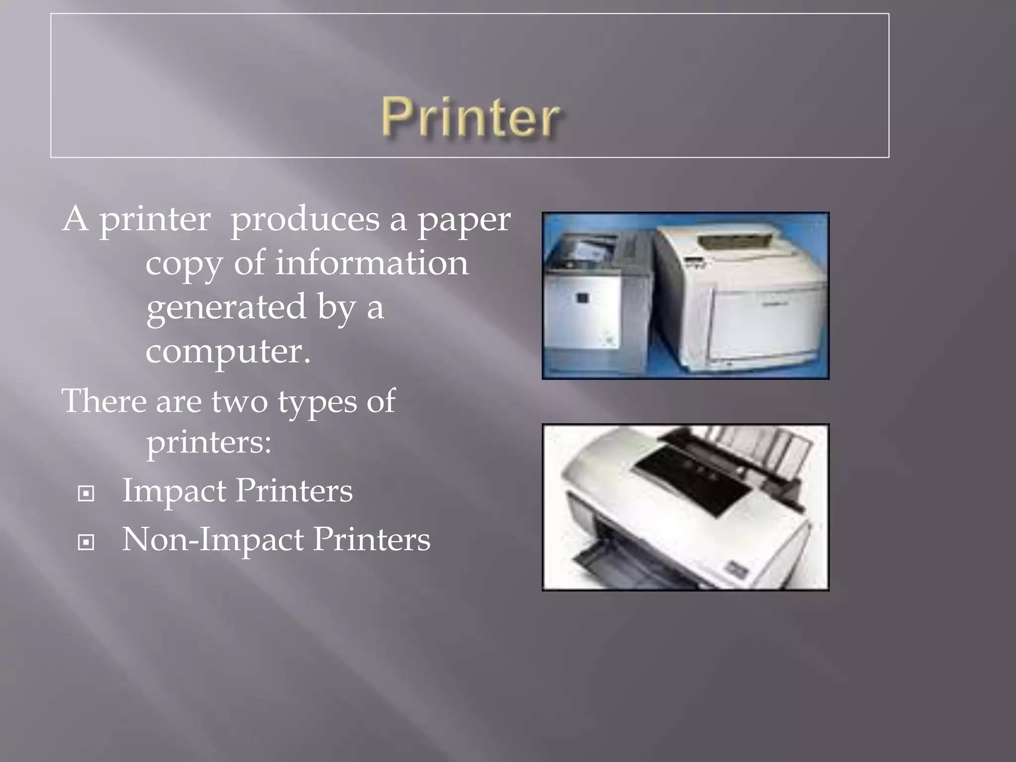A printer produces a paper
copy of information
generated by a
computer.
There are two types of
printers:
 Impact Printers
 Non-Impact Printers
 
