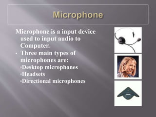 Microphone is a input device
used to input audio to
Computer.
• Three main types of
microphones are:
Desktop microphones
Headsets
Directional microphones
 