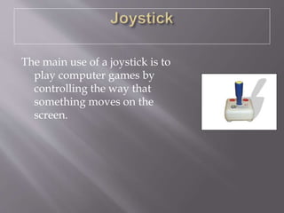 The main use of a joystick is to
play computer games by
controlling the way that
something moves on the
screen.
 