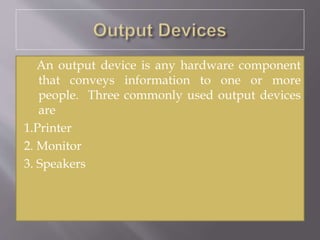 An output device is any hardware component
that conveys information to one or more
people. Three commonly used output devices
are
1.Printer
2. Monitor
3. Speakers
 