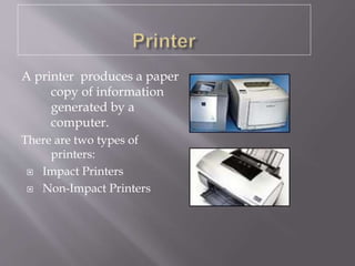 A printer produces a paper
copy of information
generated by a
computer.
There are two types of
printers:
 Impact Printers
 Non-Impact Printers
 