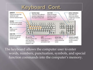 The keyboard allows the computer user to enter
words, numbers, punctuation, symbols, and special
function commands into the computer’s memory.
 