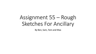 Assignment 55 – Rough
Sketches For Ancillary
By Ben, Sam, Tom and Max
 