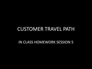 CUSTOMER TRAVEL PATH
IN CLASS HOMEWORK SESSION 5
 