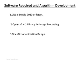 Software Required and Algorithm Development
1.Visual Studio 2010 or latest.
2.Opencv2.4.1 Library for Image Processing.
Saturday, January 21, 2017
3.OpenGL for animation Design.
 