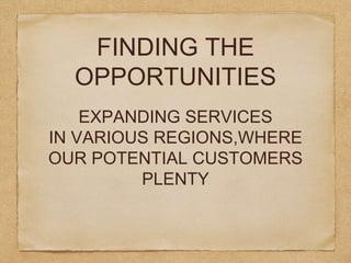 FINDING THE
OPPORTUNITIES
EXPANDING SERVICES
IN VARIOUS REGIONS,WHERE
OUR POTENTIAL CUSTOMERS
PLENTY
 