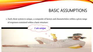 BASIC ASSUMPTIONS
1. Each client system is unique, a composite of factors and characteristics within a given range
of responses contained within a basic structure.
I am unique
 
