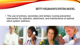 BETTY NEUMANN’S SYSTEM MODEL
• The use of primary, secondary and tertiary nursing prevention
intervention for retention, attainment, and maintenance of optimal
client system wellness.
 