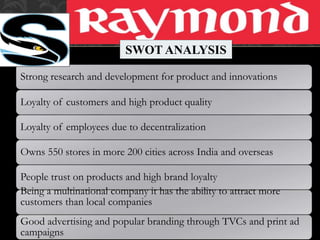 S for strengths
SWOT ANALYSIS
Strong research and development for product and innovations
Loyalty of customers and high product quality
Loyalty of employees due to decentralization
Owns 550 stores in more 200 cities across India and overseas
People trust on products and high brand loyalty
Being a multinational company it has the ability to attract more
customers than local companies
Good advertising and popular branding through TVCs and print ad
campaigns
 