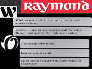 Global penetration is limited as compared to a few other
international brands
Presence of Indian and international brands offers more
offering to customers therefore high brand switching
.Consistent growth over years
Large and growing market
Global expansion would give more opportunities for
brand to grow
 