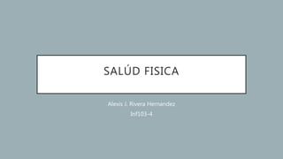 SALÚD FISICA
Alexis J. Rivera Hernandez
Inf103-4
 