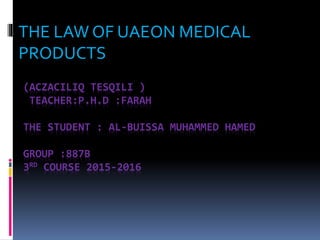(ACZACILIQ TESQILI )
TEACHER:P.H.D :FARAH
THE STUDENT : AL-BUISSA MUHAMMED HAMED
GROUP :887B
3RD COURSE 2015-2016
THE LAW OF UAEON MEDICAL
PRODUCTS
 
