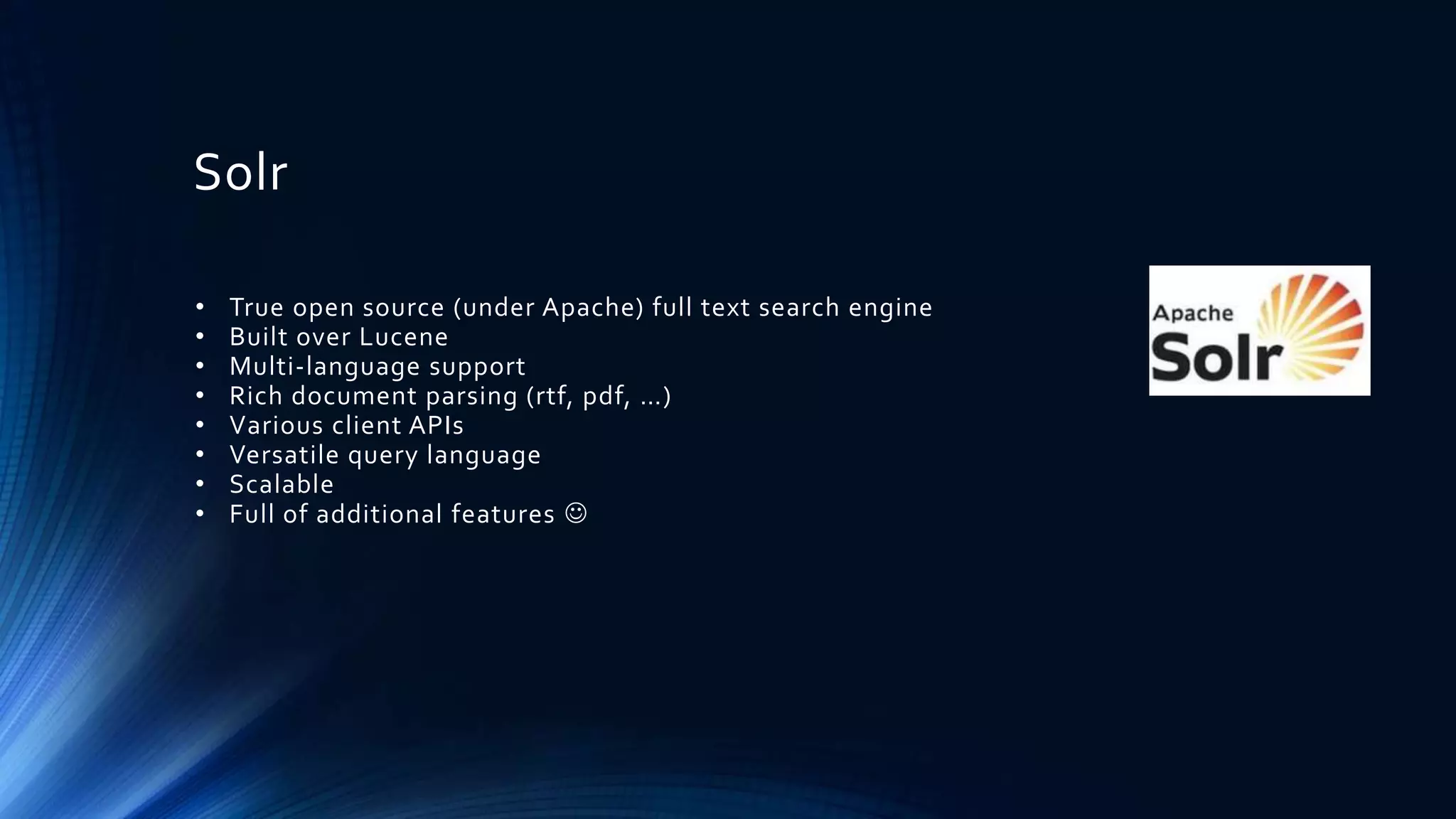 Solr
• True open source (under Apache) full text search engine
• Built over Lucene
• Multi-language support
• Rich document parsing (rtf, pdf, …)
• Various client APIs
• Versatile query language
• Scalable
• Full of additional features 
 