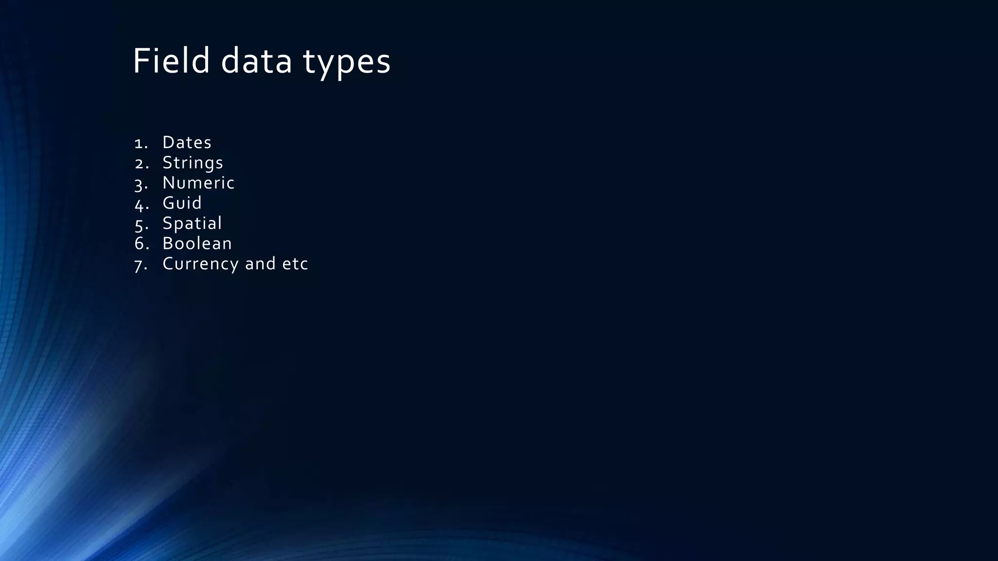 Field data types
1. Dates
2. Strings
3. Numeric
4. Guid
5. Spatial
6. Boolean
7. Currency and etc
 