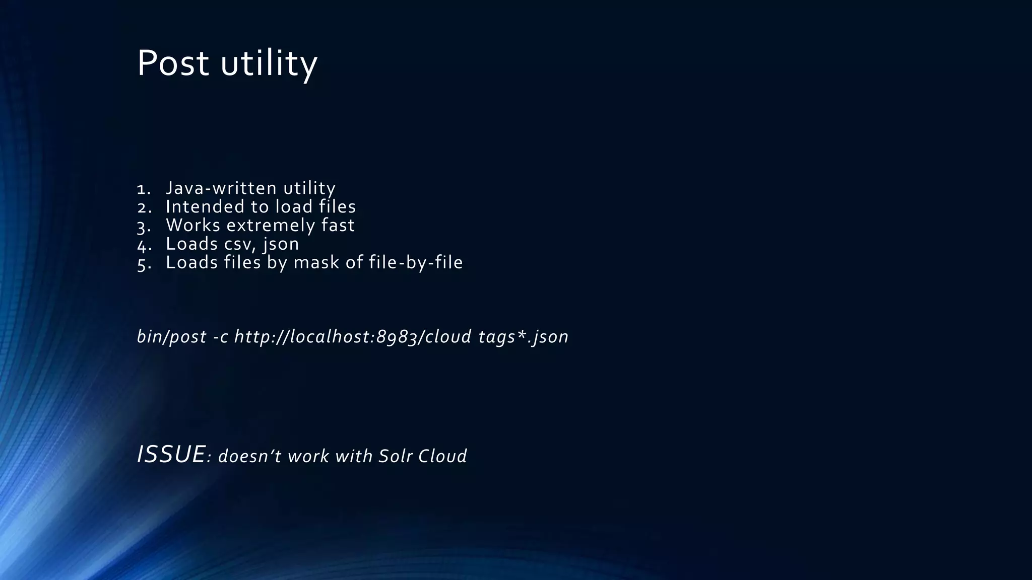 Post utility
1. Java-written utility
2. Intended to load files
3. Works extremely fast
4. Loads csv, json
5. Loads files by mask of file-by-file
bin/post -c http://localhost:8983/cloud tags*.json
ISSUE: doesn’t work with Solr Cloud
 