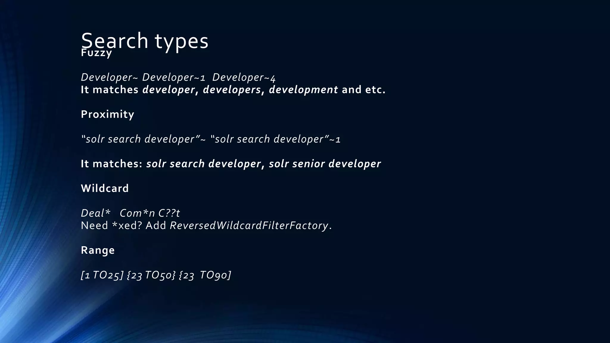 Search typesFuzzy
Developer~ Developer~1 Developer~4
It matches developer, developers, development and etc.
Proximity
“solr search developer”~ “solr search developer”~1
It matches: solr search developer, solr senior developer
Wildcard
Deal* Com*n C??t
Need *xed? Add ReversedWildcardFilterFactory.
Range
[1 TO25] {23 TO50} {23 TO90]
 
