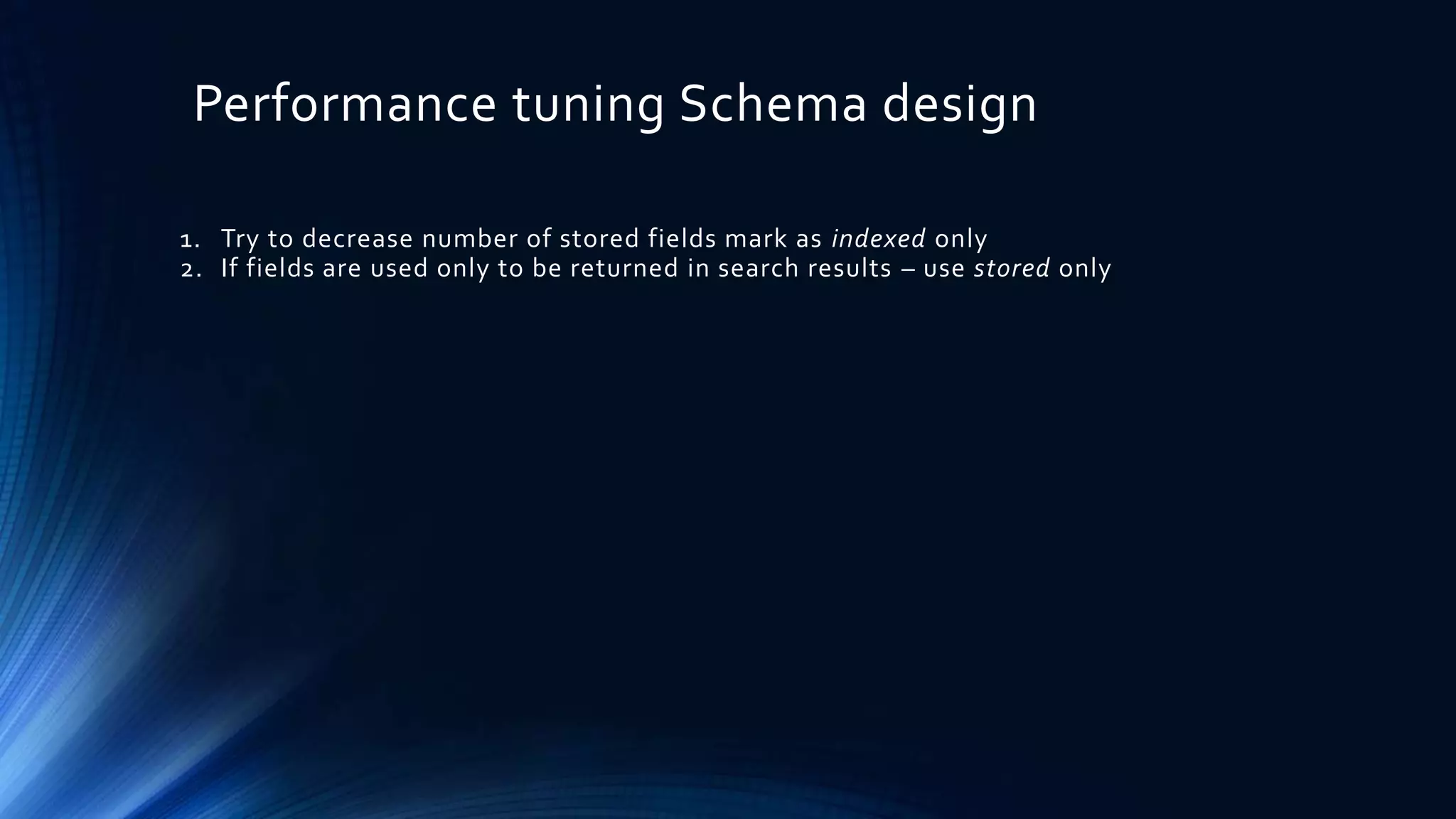 Performance tuning Schema design
1. Try to decrease number of stored fields mark as indexed only
2. If fields are used only to be returned in search results – use stored only
 
