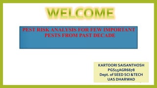 PEST RISK ANALYSIS FOR FEW IMPORTANT
PESTS FROM PAST DECADE
KARTOORI SAISANTHOSH
PGS15AGR6678
Dept. of SEED SCI &TECH
UAS DHARWAD
1
 