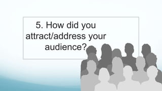 5. How did you
attract/address your
audience?
 