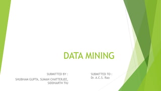 DATA MINING
SUBMITTED BY :
SHUBHAM GUPTA, SUMAN CHATTERJEE,
SIDDHARTH TIU
SUBMITTED TO :
Dr. A.C.S. Rao
 