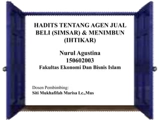 HADITS TENTANG AGEN JUAL
BELI (SIMSAR) & MENIMBUN
(IHTIKAR)
Nurul Agustina
150602003
Fakultas Ekonomi Dan Bisnis Islam
Dosen Pembimbing:
Siti Mukhafifah Marisa Lc.,Mus
 