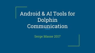 Android & AI Tools for
Dolphin
Communication
Serge Masse 2017
 