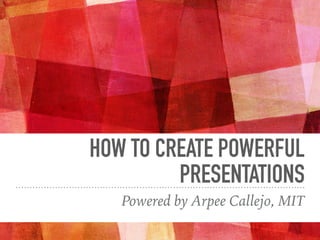 HOW TO CREATE POWERFUL
PRESENTATIONS
Powered by Arpee Callejo, MIT
 