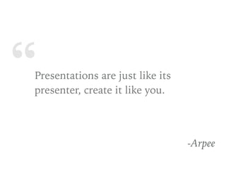 “Presentations are just like its
presenter, create it like you.
-Arpee
 
