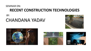 SEMINAR ON:
RECENT CONSTRUCTION TECHNOLOGIES
BY:
CHANDANA YADAV
 