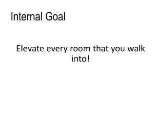 Internal Goal
Elevate every room that you walk
into!
 