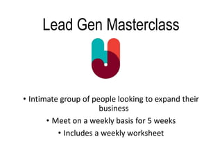 Lead Gen Masterclass
• Intimate group of people looking to expand their
business
• Meet on a weekly basis for 5 weeks
• Includes a weekly worksheet
 