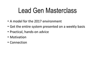 Lead Gen Masterclass
• A model for the 2017 environment
• Get the entire system presented on a weekly basis
• Practical, hands-on advice
• Motivation
• Connection
 