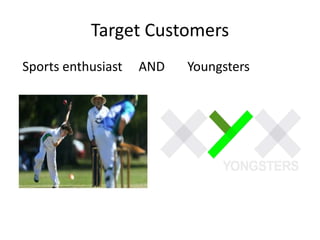 Target Customers
Sports enthusiast AND Youngsters
 