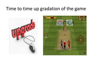 Time to time up gradation of the game
 