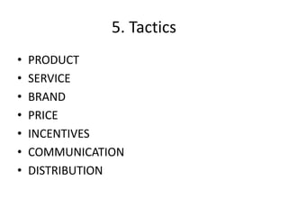 5. Tactics
• PRODUCT
• SERVICE
• BRAND
• PRICE
• INCENTIVES
• COMMUNICATION
• DISTRIBUTION
 