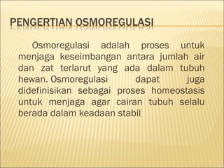 Osmoregulasi adalah proses untuk
menjaga keseimbangan antara jumlah air
dan zat terlarut yang ada dalam tubuh
hewan. Osmoregulasi dapat juga
didefinisikan sebagai proses homeostasis
untuk menjaga agar cairan tubuh selalu
berada dalam keadaan stabil 
 