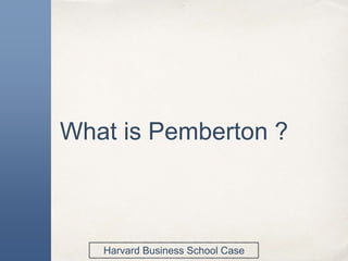 What is Pemberton ?
Harvard Business School Case
 