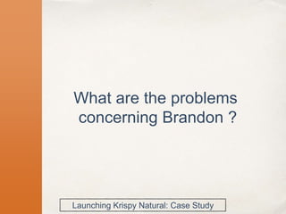 What are the problems
concerning Brandon ?
Launching Krispy Natural: Case Study
 