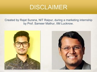 DISCLAIMER
Created by Rajat Surana, NIT Raipur, during a marketing internship
by Prof. Sameer Mathur, IIM Lucknow.
 